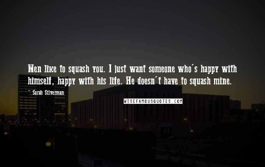 Sarah Silverman Quotes: Men like to squash you. I just want someone who's happy with himself, happy with his life. He doesn't have to squash mine.