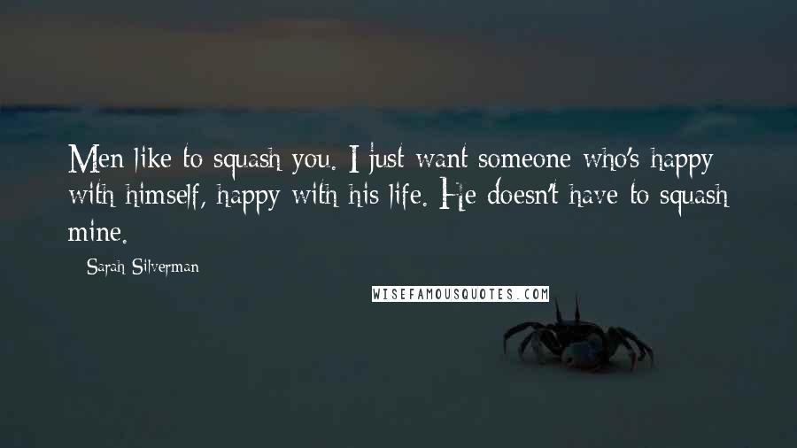 Sarah Silverman Quotes: Men like to squash you. I just want someone who's happy with himself, happy with his life. He doesn't have to squash mine.