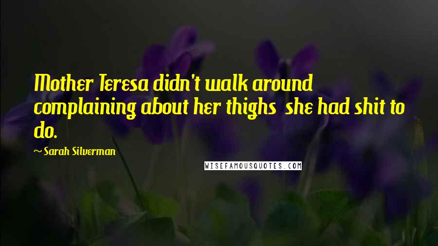 Sarah Silverman Quotes: Mother Teresa didn't walk around complaining about her thighs she had shit to do.