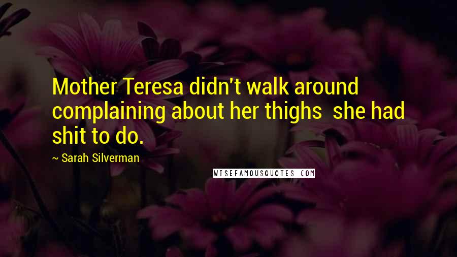 Sarah Silverman Quotes: Mother Teresa didn't walk around complaining about her thighs  she had shit to do.