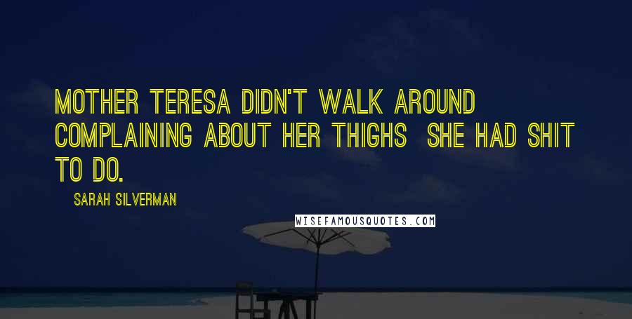 Sarah Silverman Quotes: Mother Teresa didn't walk around complaining about her thighs  she had shit to do.