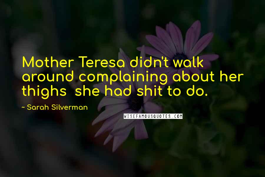 Sarah Silverman Quotes: Mother Teresa didn't walk around complaining about her thighs  she had shit to do.