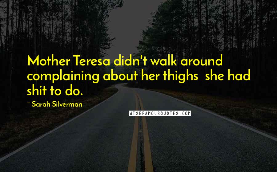 Sarah Silverman Quotes: Mother Teresa didn't walk around complaining about her thighs  she had shit to do.