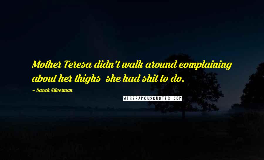 Sarah Silverman Quotes: Mother Teresa didn't walk around complaining about her thighs  she had shit to do.