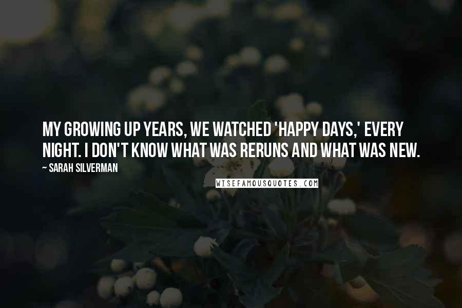 Sarah Silverman Quotes: My growing up years, we watched 'Happy Days,' every night. I don't know what was reruns and what was new.