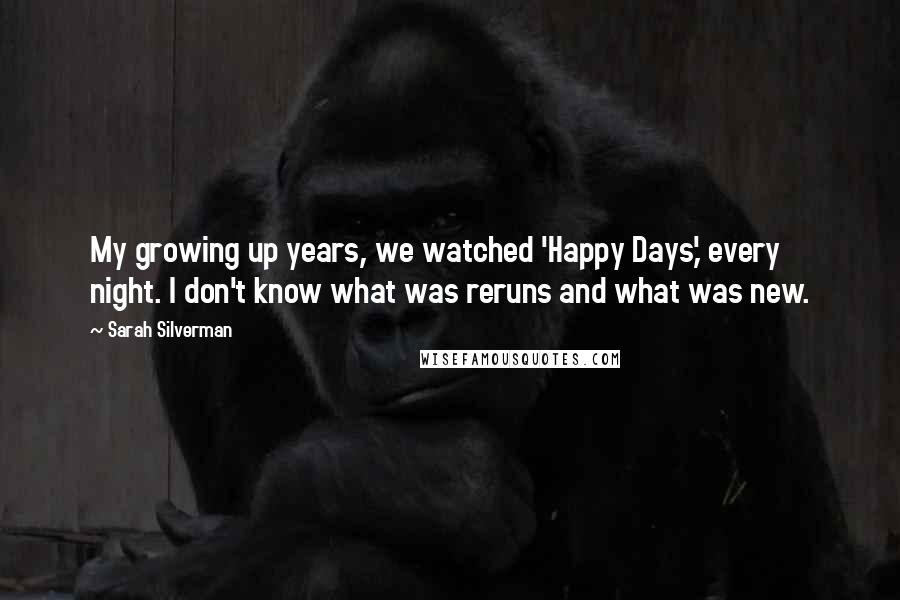 Sarah Silverman Quotes: My growing up years, we watched 'Happy Days,' every night. I don't know what was reruns and what was new.