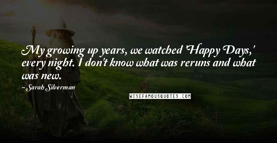 Sarah Silverman Quotes: My growing up years, we watched 'Happy Days,' every night. I don't know what was reruns and what was new.