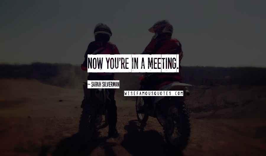 Sarah Silverman Quotes: Now you're in a meeting.