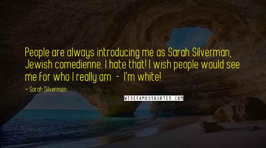 Sarah Silverman Quotes: People are always introducing me as Sarah Silverman, Jewish comedienne. I hate that! I wish people would see me for who I really am  -  I'm white!