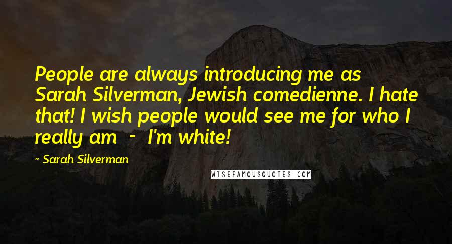 Sarah Silverman Quotes: People are always introducing me as Sarah Silverman, Jewish comedienne. I hate that! I wish people would see me for who I really am  -  I'm white!