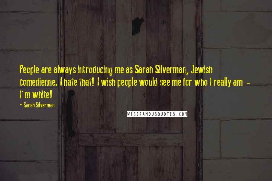 Sarah Silverman Quotes: People are always introducing me as Sarah Silverman, Jewish comedienne. I hate that! I wish people would see me for who I really am  -  I'm white!