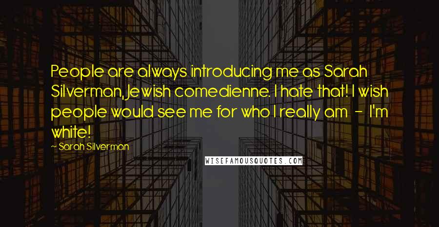 Sarah Silverman Quotes: People are always introducing me as Sarah Silverman, Jewish comedienne. I hate that! I wish people would see me for who I really am  -  I'm white!