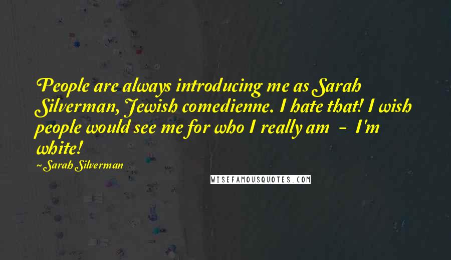 Sarah Silverman Quotes: People are always introducing me as Sarah Silverman, Jewish comedienne. I hate that! I wish people would see me for who I really am  -  I'm white!