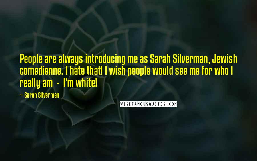 Sarah Silverman Quotes: People are always introducing me as Sarah Silverman, Jewish comedienne. I hate that! I wish people would see me for who I really am  -  I'm white!