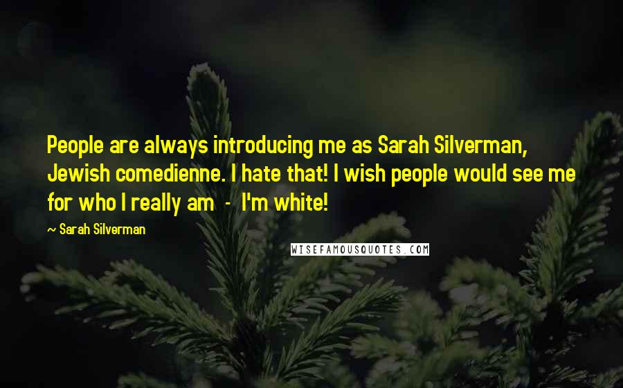 Sarah Silverman Quotes: People are always introducing me as Sarah Silverman, Jewish comedienne. I hate that! I wish people would see me for who I really am  -  I'm white!