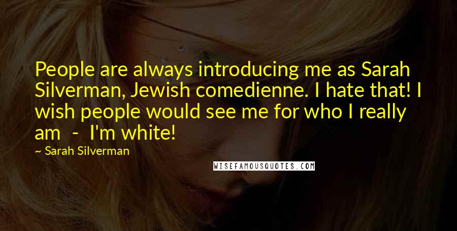 Sarah Silverman Quotes: People are always introducing me as Sarah Silverman, Jewish comedienne. I hate that! I wish people would see me for who I really am  -  I'm white!