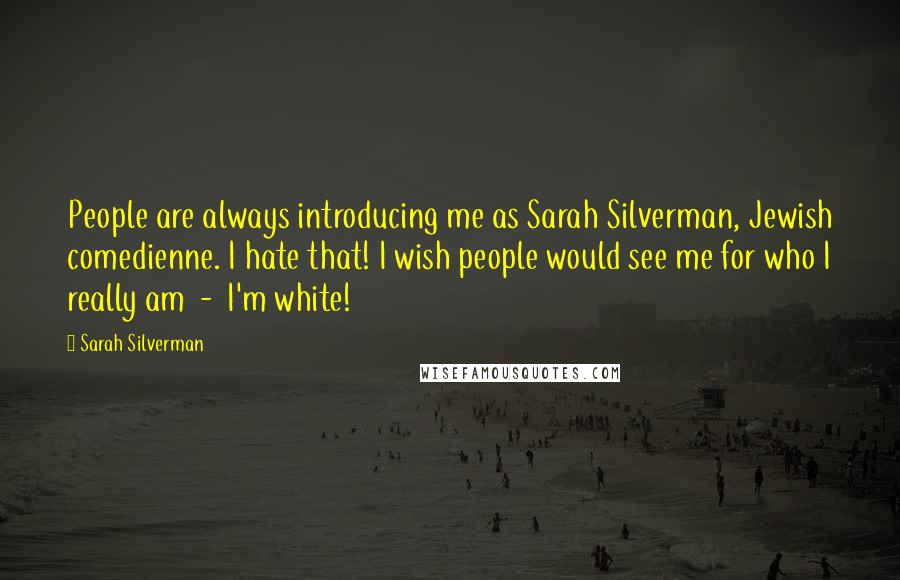 Sarah Silverman Quotes: People are always introducing me as Sarah Silverman, Jewish comedienne. I hate that! I wish people would see me for who I really am  -  I'm white!