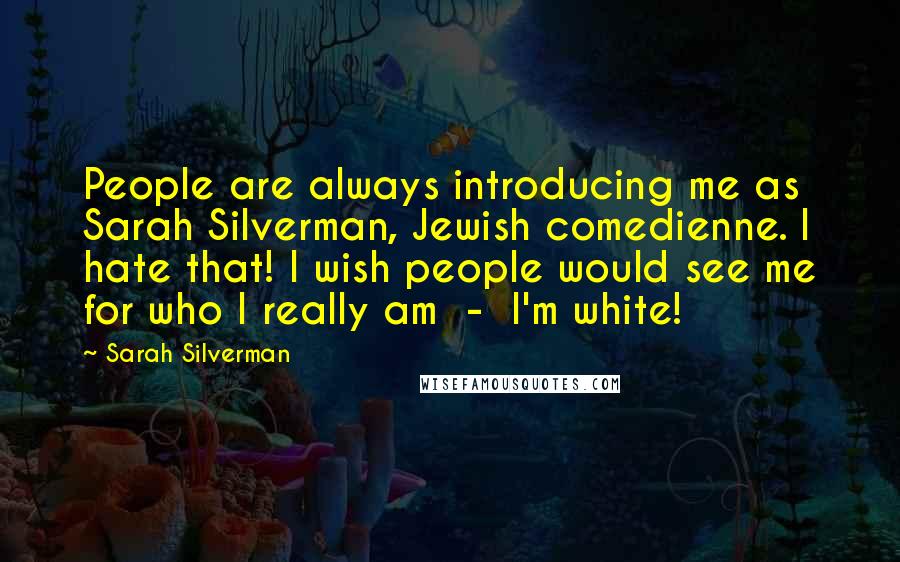 Sarah Silverman Quotes: People are always introducing me as Sarah Silverman, Jewish comedienne. I hate that! I wish people would see me for who I really am  -  I'm white!