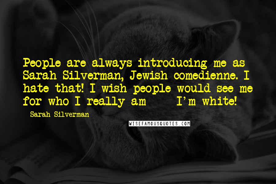 Sarah Silverman Quotes: People are always introducing me as Sarah Silverman, Jewish comedienne. I hate that! I wish people would see me for who I really am  -  I'm white!