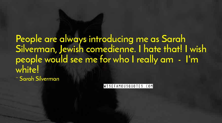 Sarah Silverman Quotes: People are always introducing me as Sarah Silverman, Jewish comedienne. I hate that! I wish people would see me for who I really am  -  I'm white!