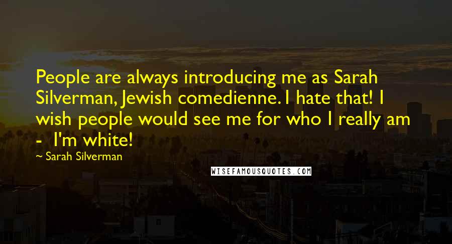 Sarah Silverman Quotes: People are always introducing me as Sarah Silverman, Jewish comedienne. I hate that! I wish people would see me for who I really am  -  I'm white!