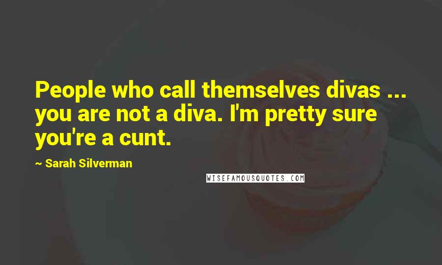 Sarah Silverman Quotes: People who call themselves divas ... you are not a diva. I'm pretty sure you're a cunt.