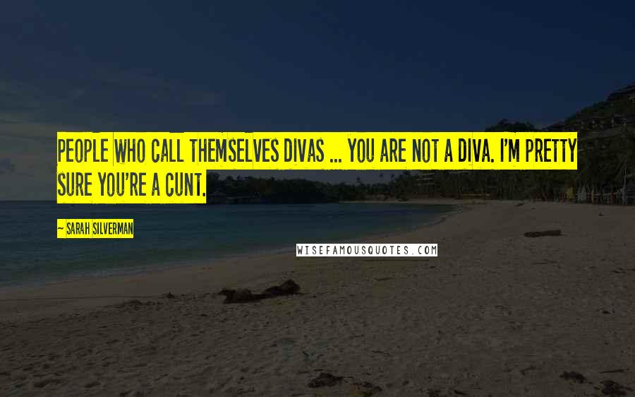 Sarah Silverman Quotes: People who call themselves divas ... you are not a diva. I'm pretty sure you're a cunt.