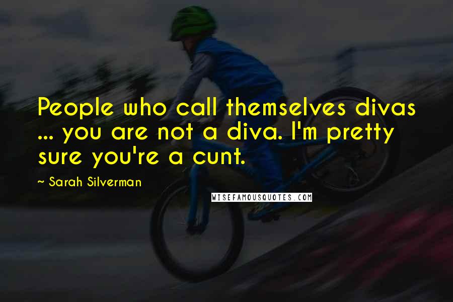 Sarah Silverman Quotes: People who call themselves divas ... you are not a diva. I'm pretty sure you're a cunt.