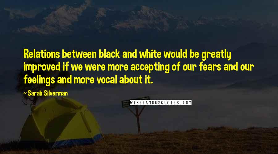 Sarah Silverman Quotes: Relations between black and white would be greatly improved if we were more accepting of our fears and our feelings and more vocal about it.