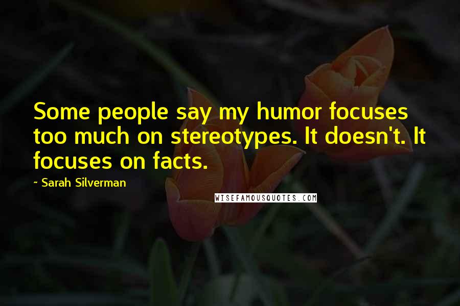 Sarah Silverman Quotes: Some people say my humor focuses too much on stereotypes. It doesn't. It focuses on facts.