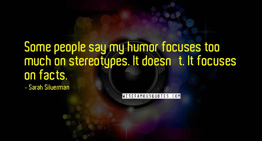 Sarah Silverman Quotes: Some people say my humor focuses too much on stereotypes. It doesn't. It focuses on facts.