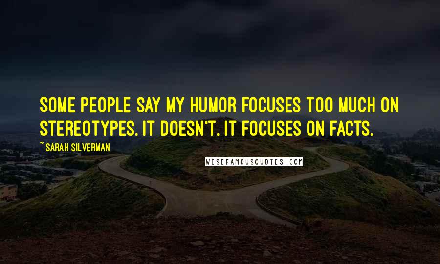 Sarah Silverman Quotes: Some people say my humor focuses too much on stereotypes. It doesn't. It focuses on facts.