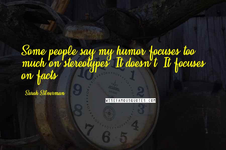 Sarah Silverman Quotes: Some people say my humor focuses too much on stereotypes. It doesn't. It focuses on facts.