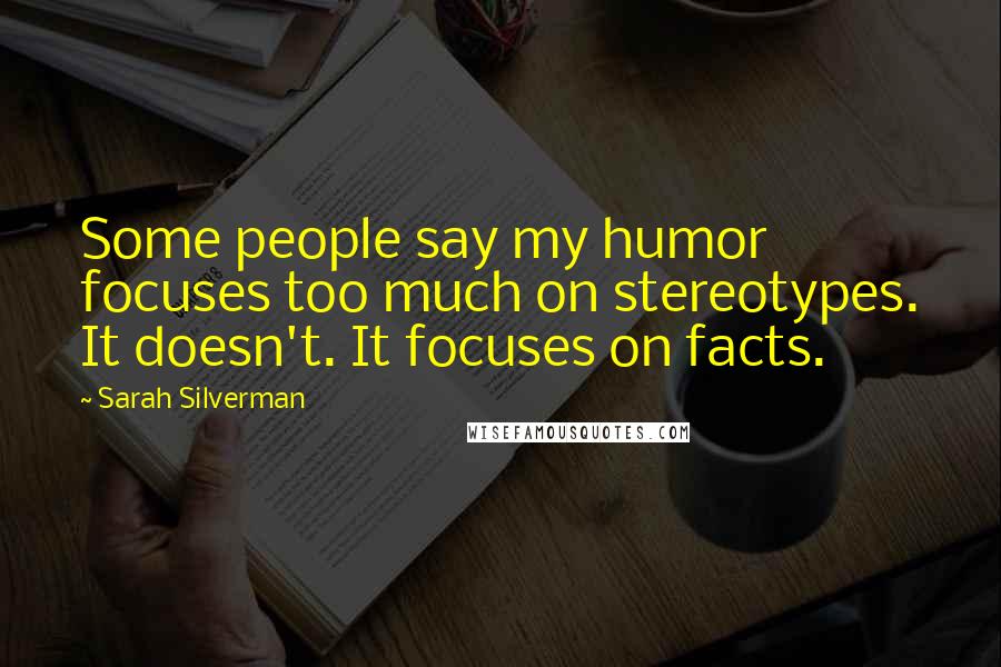Sarah Silverman Quotes: Some people say my humor focuses too much on stereotypes. It doesn't. It focuses on facts.