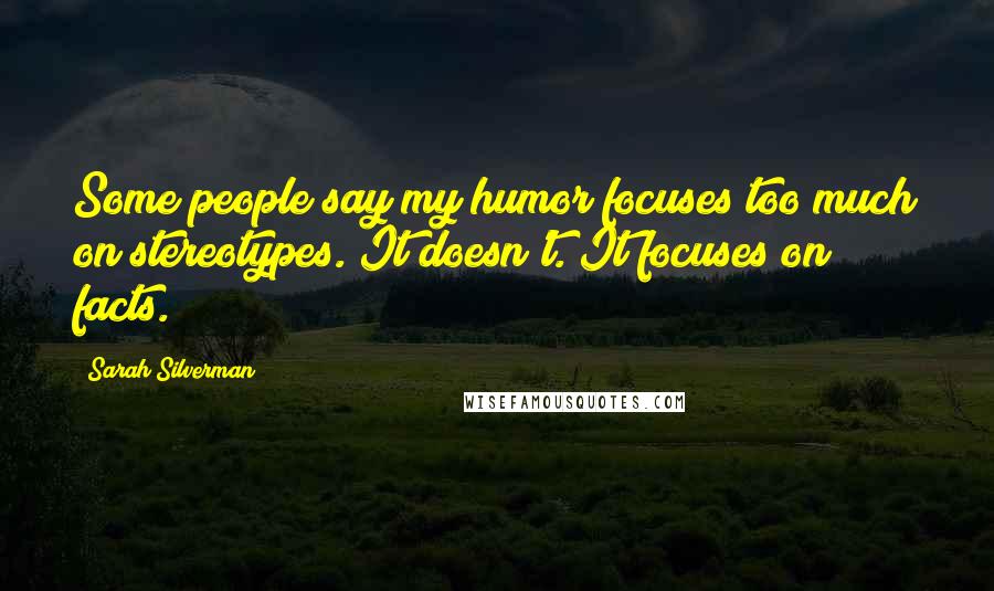 Sarah Silverman Quotes: Some people say my humor focuses too much on stereotypes. It doesn't. It focuses on facts.