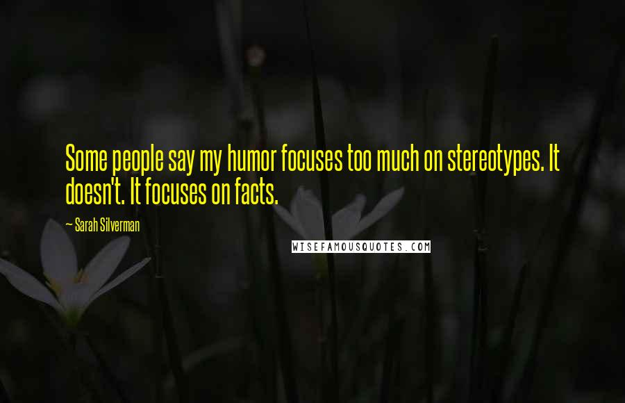 Sarah Silverman Quotes: Some people say my humor focuses too much on stereotypes. It doesn't. It focuses on facts.