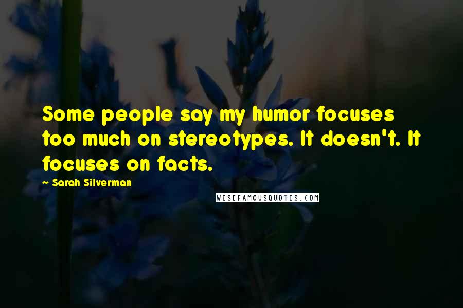 Sarah Silverman Quotes: Some people say my humor focuses too much on stereotypes. It doesn't. It focuses on facts.