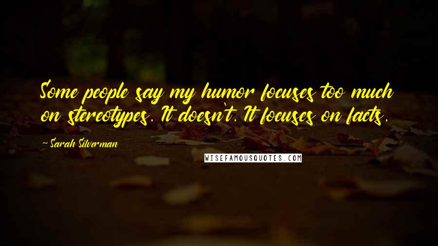 Sarah Silverman Quotes: Some people say my humor focuses too much on stereotypes. It doesn't. It focuses on facts.