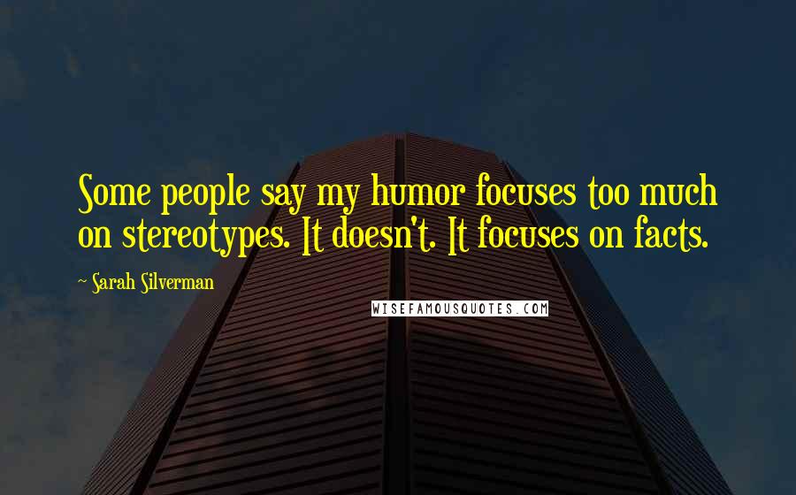 Sarah Silverman Quotes: Some people say my humor focuses too much on stereotypes. It doesn't. It focuses on facts.