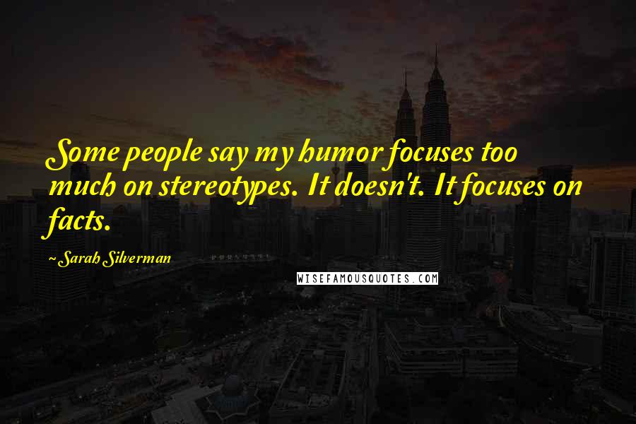 Sarah Silverman Quotes: Some people say my humor focuses too much on stereotypes. It doesn't. It focuses on facts.