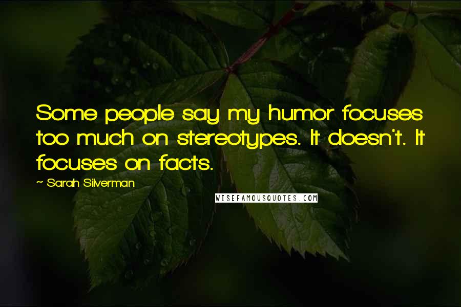 Sarah Silverman Quotes: Some people say my humor focuses too much on stereotypes. It doesn't. It focuses on facts.