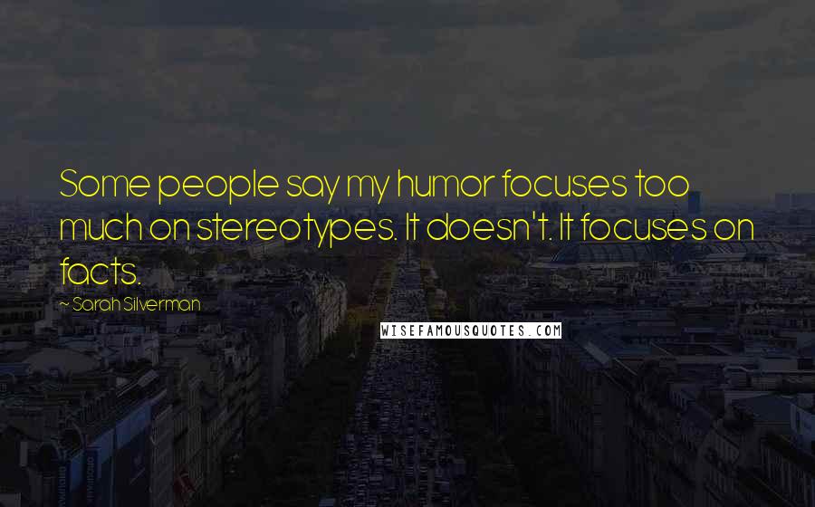 Sarah Silverman Quotes: Some people say my humor focuses too much on stereotypes. It doesn't. It focuses on facts.