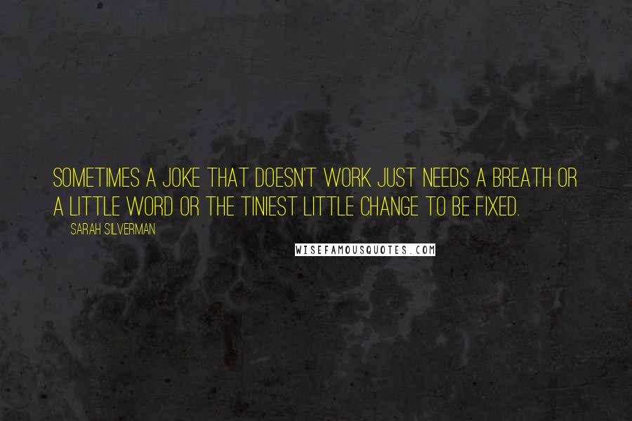 Sarah Silverman Quotes: Sometimes a joke that doesn't work just needs a breath or a little word or the tiniest little change to be fixed.