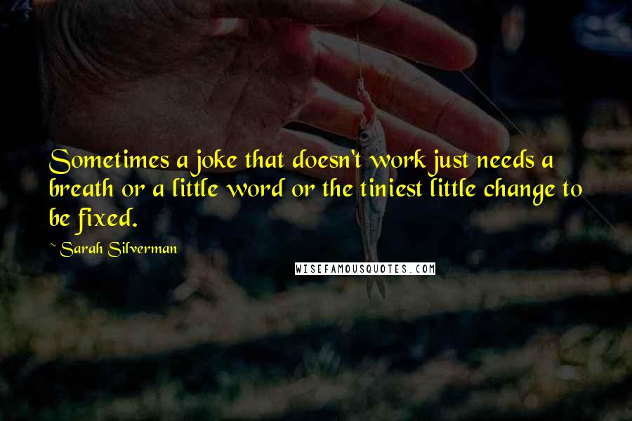 Sarah Silverman Quotes: Sometimes a joke that doesn't work just needs a breath or a little word or the tiniest little change to be fixed.