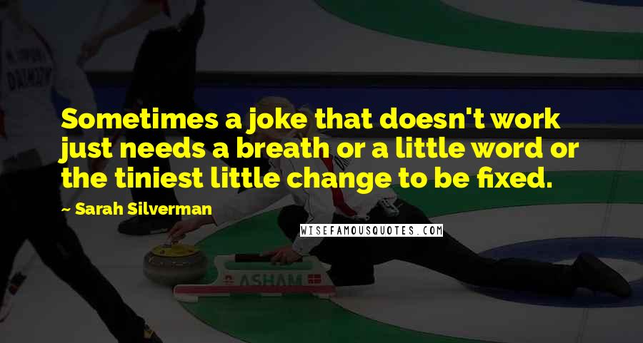 Sarah Silverman Quotes: Sometimes a joke that doesn't work just needs a breath or a little word or the tiniest little change to be fixed.