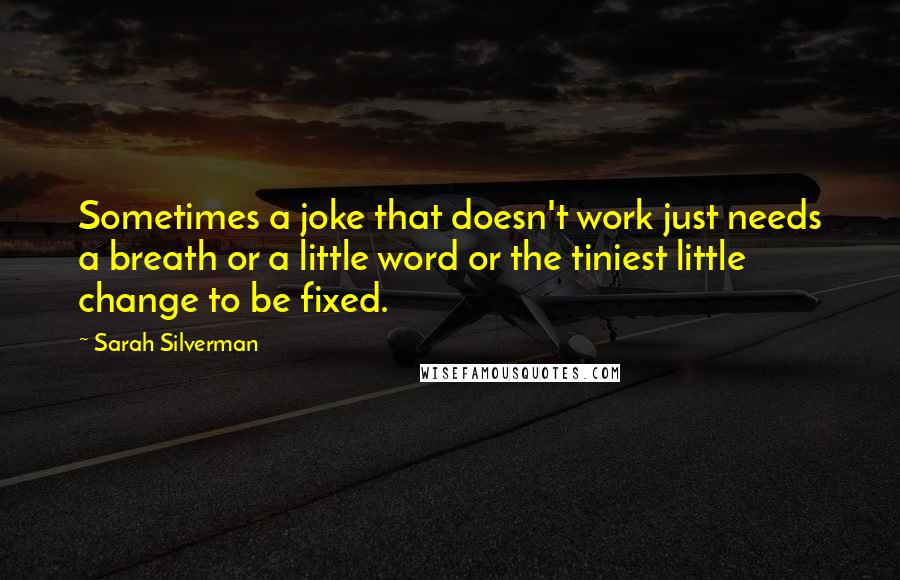 Sarah Silverman Quotes: Sometimes a joke that doesn't work just needs a breath or a little word or the tiniest little change to be fixed.