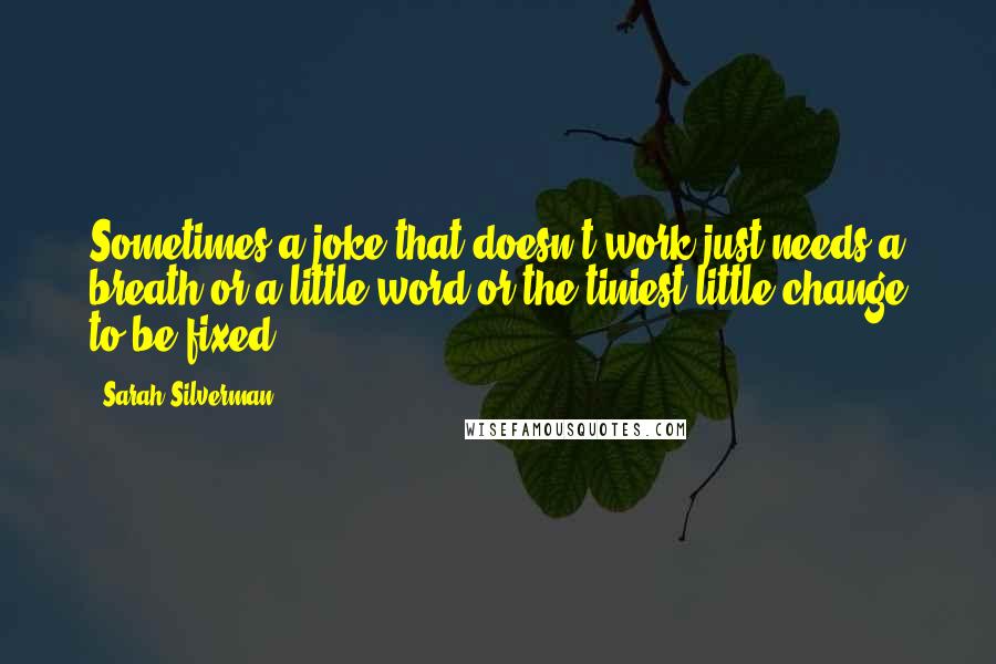 Sarah Silverman Quotes: Sometimes a joke that doesn't work just needs a breath or a little word or the tiniest little change to be fixed.