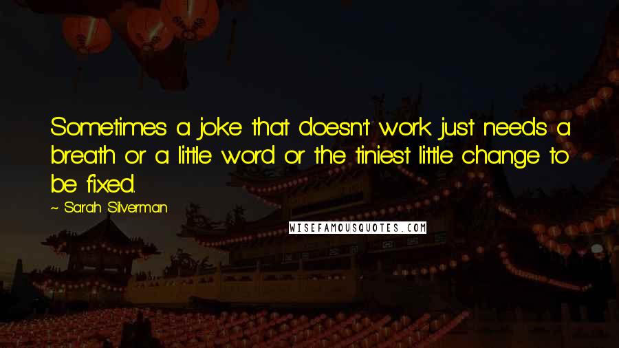 Sarah Silverman Quotes: Sometimes a joke that doesn't work just needs a breath or a little word or the tiniest little change to be fixed.