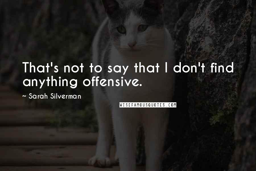 Sarah Silverman Quotes: That's not to say that I don't find anything offensive.