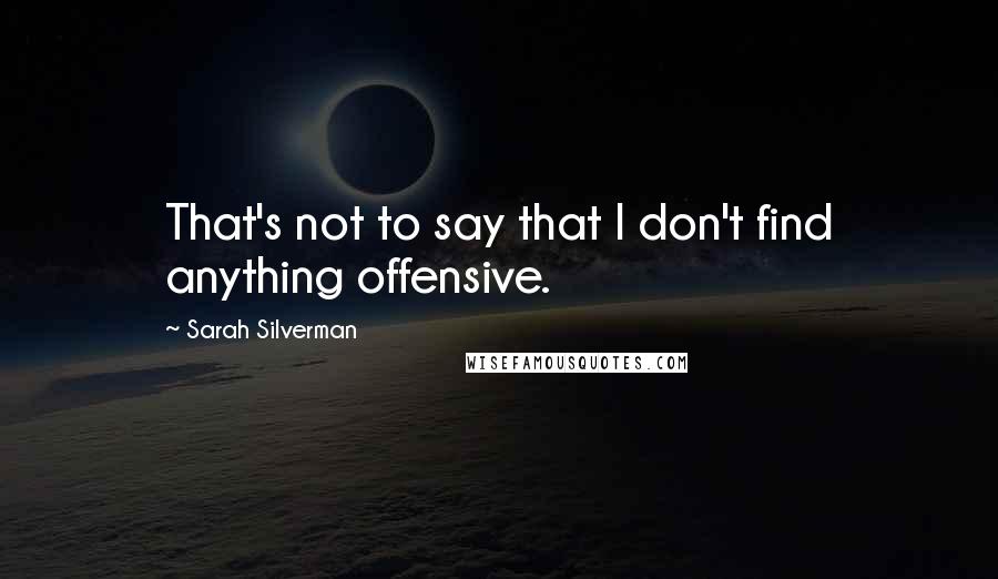 Sarah Silverman Quotes: That's not to say that I don't find anything offensive.